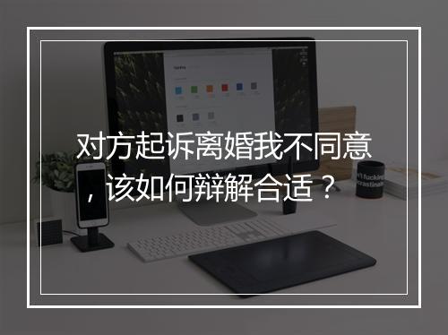 对方起诉离婚我不同意，该如何辩解合适？
