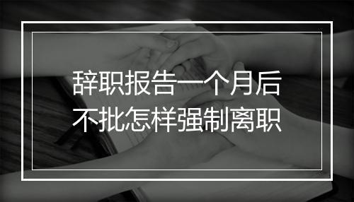 辞职报告一个月后不批怎样强制离职