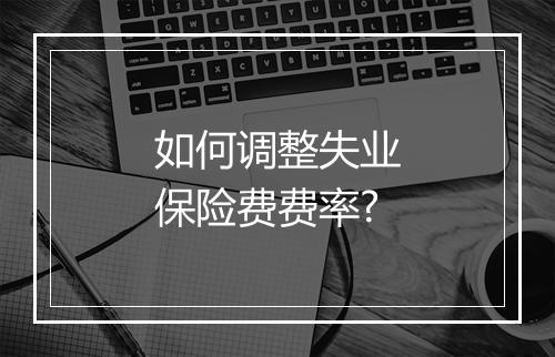 如何调整失业保险费费率?
