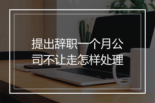 提出辞职一个月公司不让走怎样处理