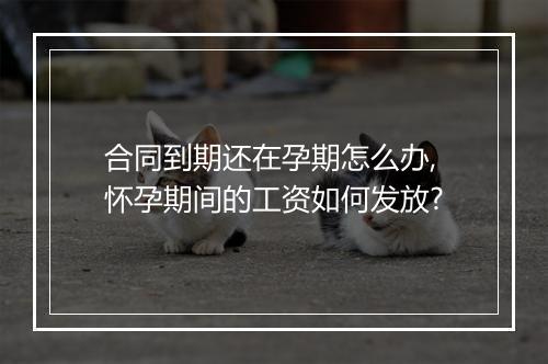 合同到期还在孕期怎么办,怀孕期间的工资如何发放?