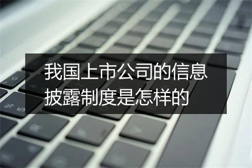 我国上市公司的信息披露制度是怎样的