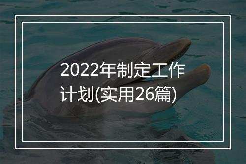 2022年制定工作计划(实用26篇)