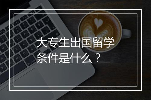 大专生出国留学条件是什么？