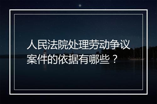 人民法院处理劳动争议案件的依据有哪些？