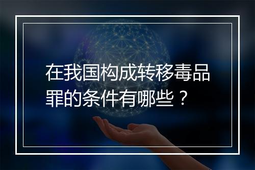 在我国构成转移毒品罪的条件有哪些？