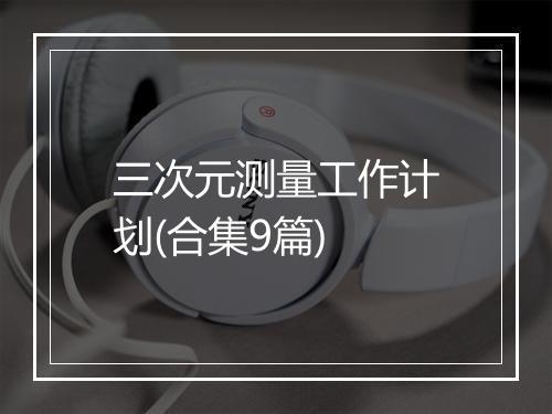 三次元测量工作计划(合集9篇)