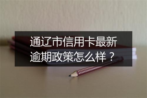 通辽市信用卡最新逾期政策怎么样？