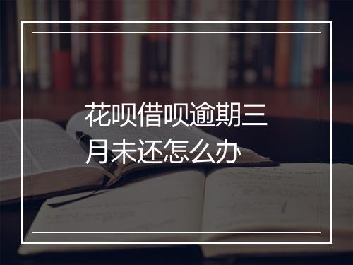 花呗借呗逾期三月未还怎么办