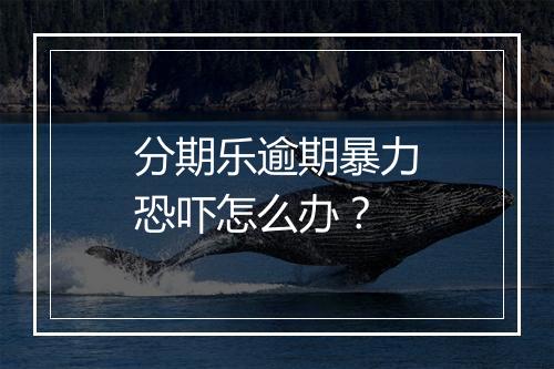 分期乐逾期暴力恐吓怎么办？