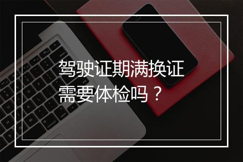 驾驶证期满换证需要体检吗？