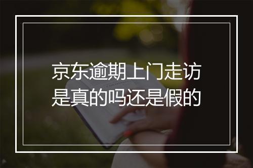 京东逾期上门走访是真的吗还是假的