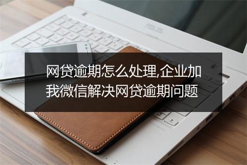 网贷逾期怎么处理,企业加我微信解决网贷逾期问题