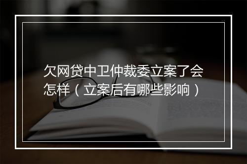 欠网贷中卫仲裁委立案了会怎样（立案后有哪些影响）