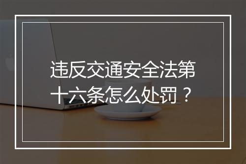 违反交通安全法第十六条怎么处罚？