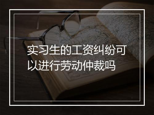 实习生的工资纠纷可以进行劳动仲裁吗