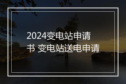 2024变电站申请书 变电站送电申请