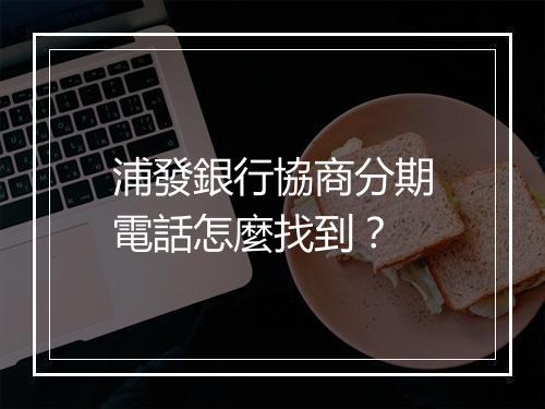 浦發銀行協商分期電話怎麼找到？