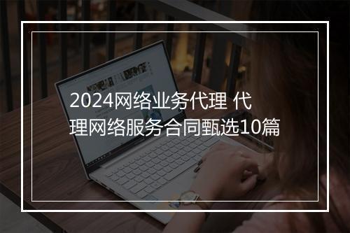 2024网络业务代理 代理网络服务合同甄选10篇