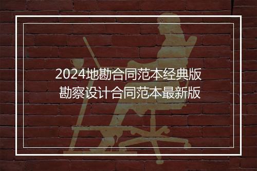 2024地勘合同范本经典版 勘察设计合同范本最新版
