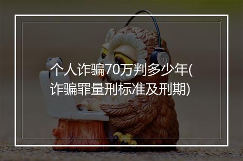 个人诈骗70万判多少年(诈骗罪量刑标准及刑期)