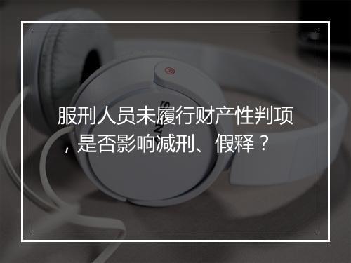 服刑人员未履行财产性判项，是否影响减刑、假释？