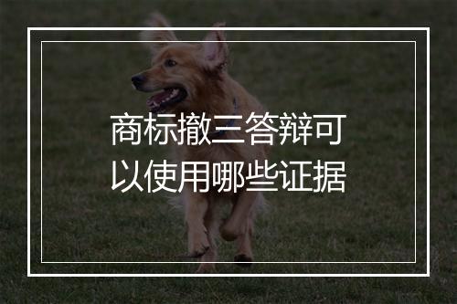 商标撤三答辩可以使用哪些证据