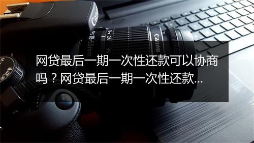 网贷最后一期一次性还款可以协商吗？网贷最后一期一次性还款条件及流程