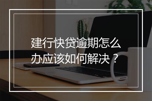 建行快贷逾期怎么办应该如何解决？