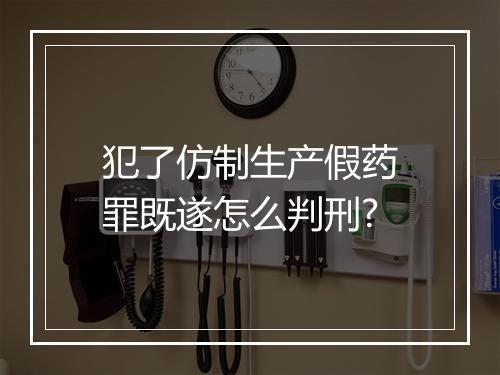 犯了仿制生产假药罪既遂怎么判刑?