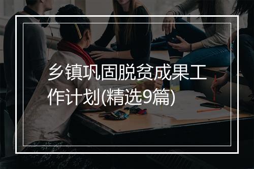乡镇巩固脱贫成果工作计划(精选9篇)