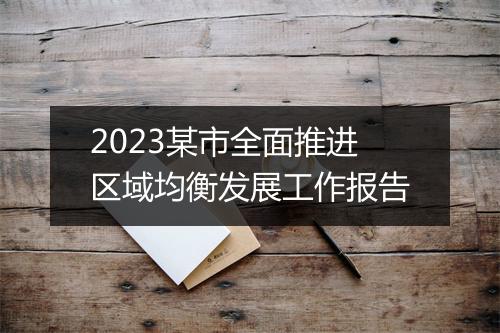 2023某市全面推进区域均衡发展工作报告