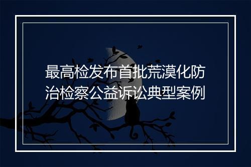 最高检发布首批荒漠化防治检察公益诉讼典型案例