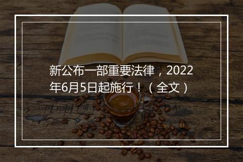 新公布一部重要法律，2022年6月5日起施行！（全文）
