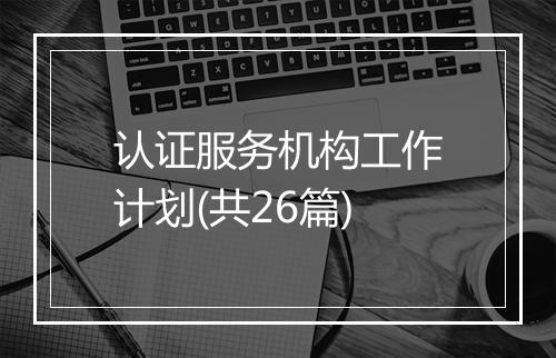 认证服务机构工作计划(共26篇)