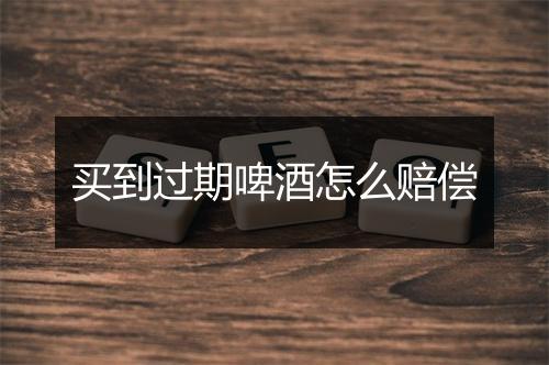 买到过期啤酒怎么赔偿