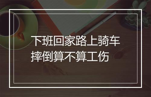 下班回家路上骑车摔倒算不算工伤