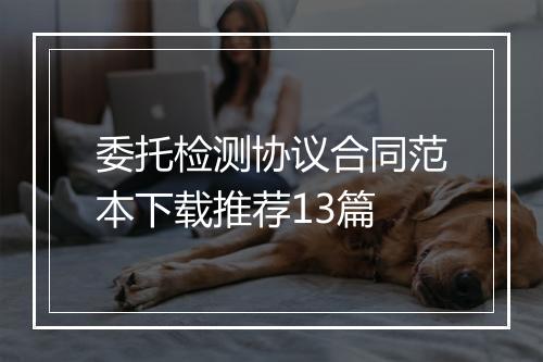 委托检测协议合同范本下载推荐13篇