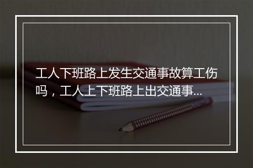工人下班路上发生交通事故算工伤吗，工人上下班路上出交通事故公司赔偿吗
