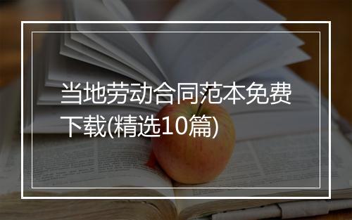 当地劳动合同范本免费下载(精选10篇)
