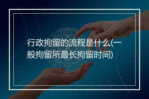 行政拘留的流程是什么(一般拘留所最长拘留时间)