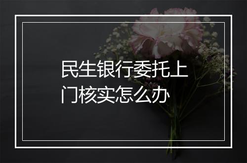 民生银行委托上门核实怎么办