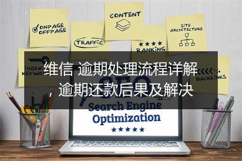 维信 逾期处理流程详解，逾期还款后果及解决