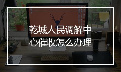 乾城人民调解中心催收怎么办理