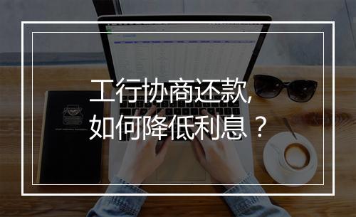 工行协商还款,如何降低利息？