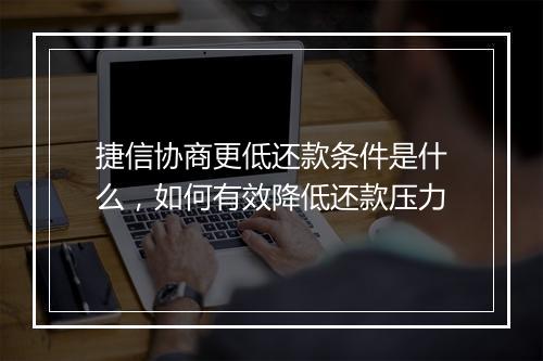 捷信协商更低还款条件是什么，如何有效降低还款压力