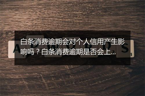 白条消费逾期会对个人信用产生影响吗？白条消费逾期是否会上征信？