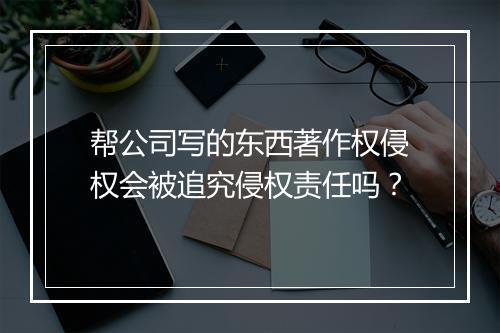 帮公司写的东西著作权侵权会被追究侵权责任吗？