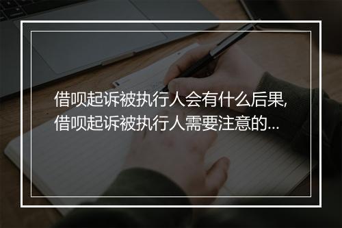 借呗起诉被执行人会有什么后果,借呗起诉被执行人需要注意的事项