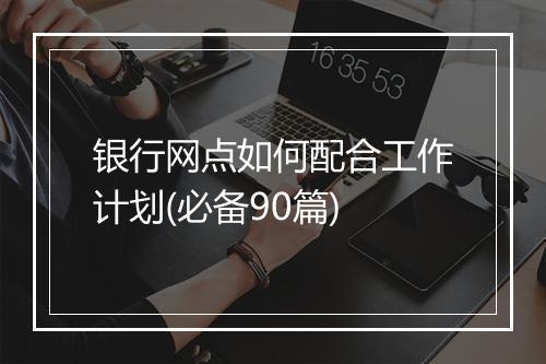 银行网点如何配合工作计划(必备90篇)